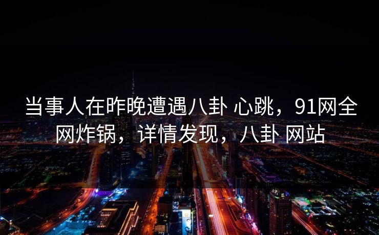 当事人在昨晚遭遇八卦 心跳，91网全网炸锅，详情发现，八卦 网站