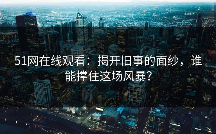 51网在线观看：揭开旧事的面纱，谁能撑住这场风暴？