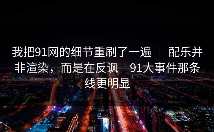 我把91网的细节重刷了一遍 ｜ 配乐并非渲染，而是在反讽｜91大事件那条线更明显