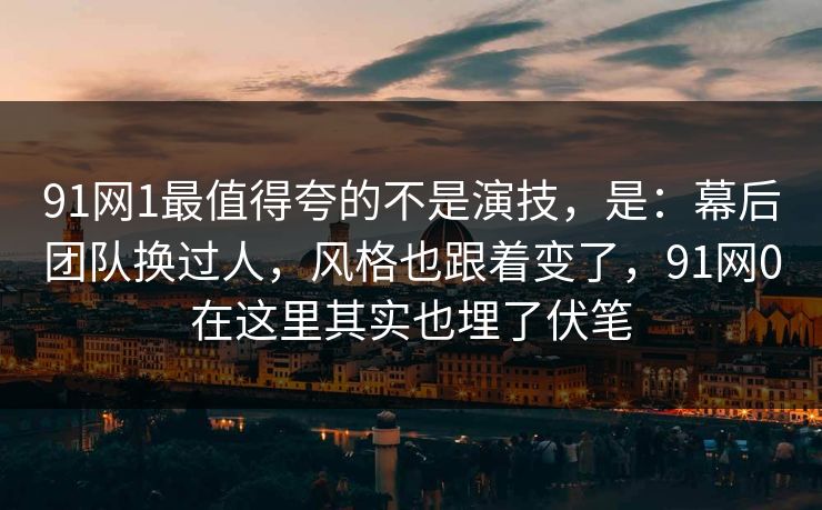 91网1最值得夸的不是演技，是：幕后团队换过人，风格也跟着变了，91网0在这里其实也埋了伏笔