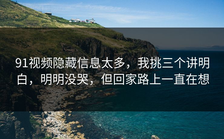 91视频隐藏信息太多，我挑三个讲明白，明明没哭，但回家路上一直在想