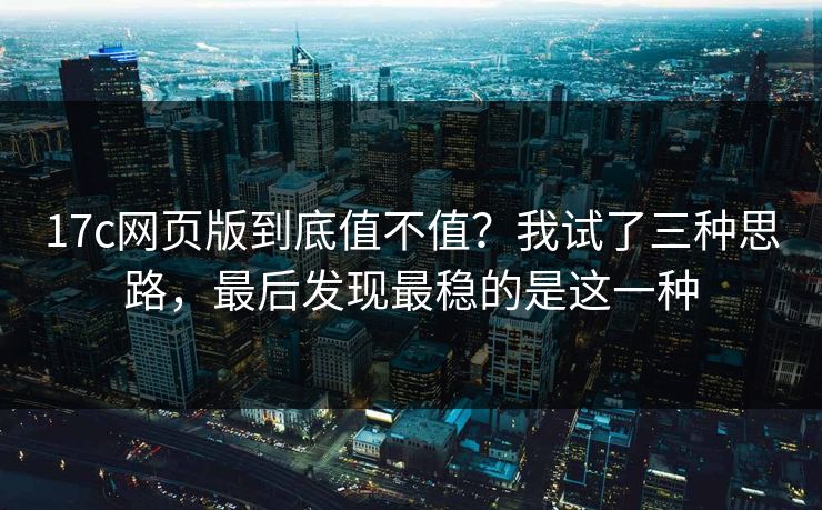 17c网页版到底值不值？我试了三种思路，最后发现最稳的是这一种
