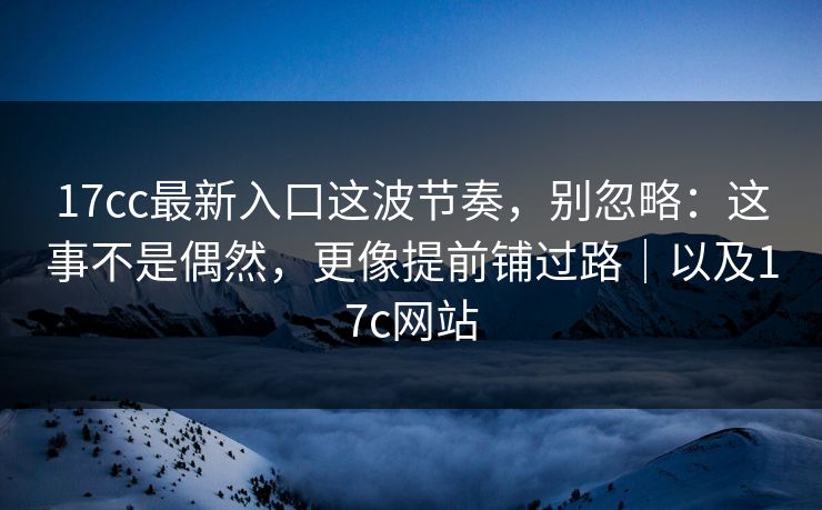 17cc最新入口这波节奏，别忽略：这事不是偶然，更像提前铺过路｜以及17c网站