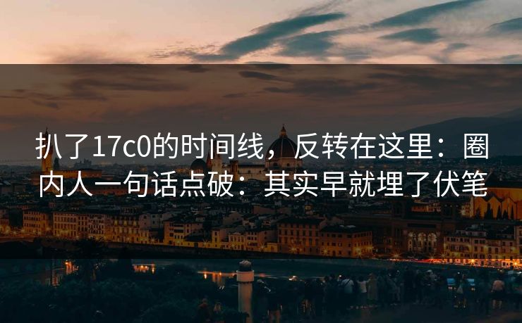 扒了17c0的时间线，反转在这里：圈内人一句话点破：其实早就埋了伏笔