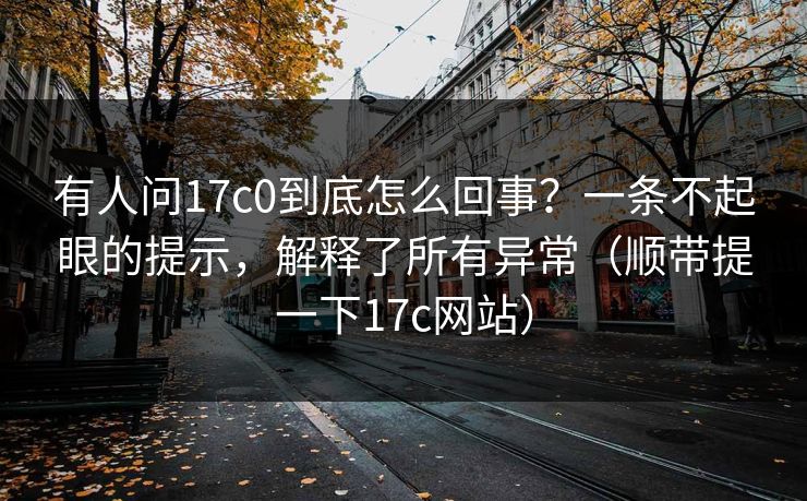 有人问17c0到底怎么回事？一条不起眼的提示，解释了所有异常（顺带提一下17c网站）