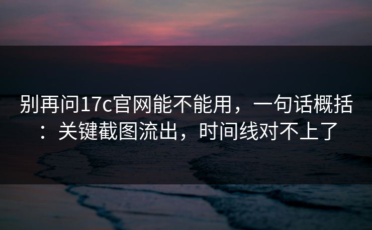 别再问17c官网能不能用，一句话概括：关键截图流出，时间线对不上了