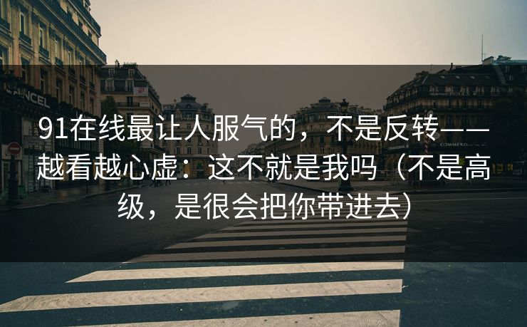 91在线最让人服气的，不是反转——越看越心虚：这不就是我吗（不是高级，是很会把你带进去）