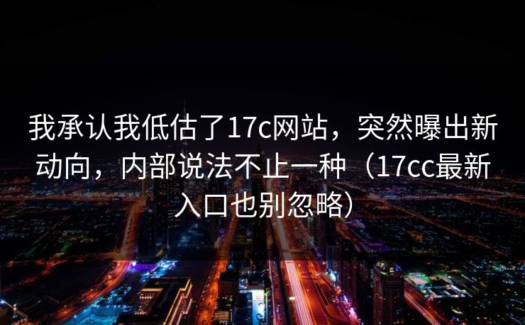 我承认我低估了17c网站，突然曝出新动向，内部说法不止一种（17cc最新入口也别忽略）