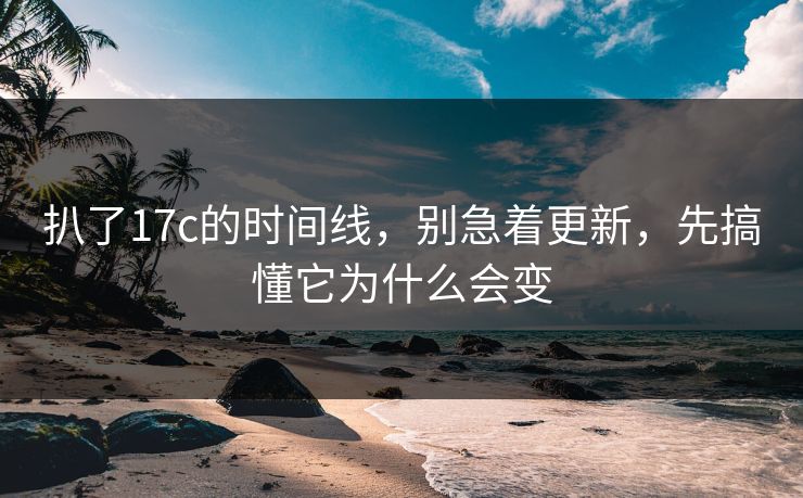 扒了17c的时间线，别急着更新，先搞懂它为什么会变