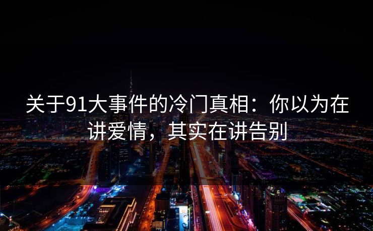 关于91大事件的冷门真相：你以为在讲爱情，其实在讲告别