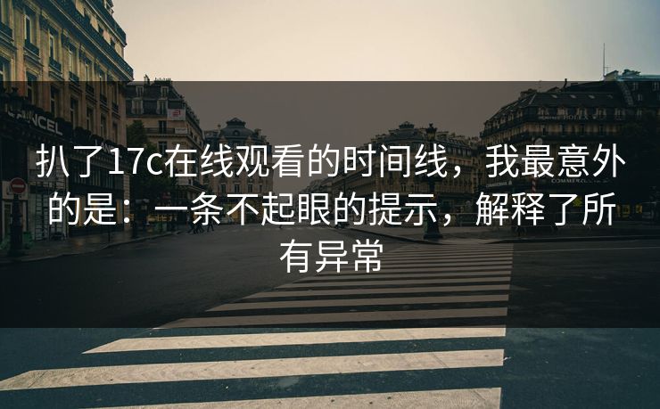 扒了17c在线观看的时间线，我最意外的是：一条不起眼的提示，解释了所有异常