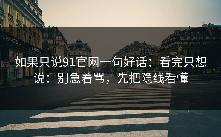 如果只说91官网一句好话：看完只想说：别急着骂，先把隐线看懂