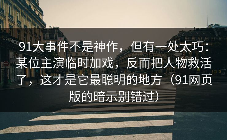 91大事件不是神作，但有一处太巧：某位主演临时加戏，反而把人物救活了，这才是它最聪明的地方（91网页版的暗示别错过）
