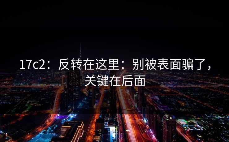 17c2：反转在这里：别被表面骗了，关键在后面