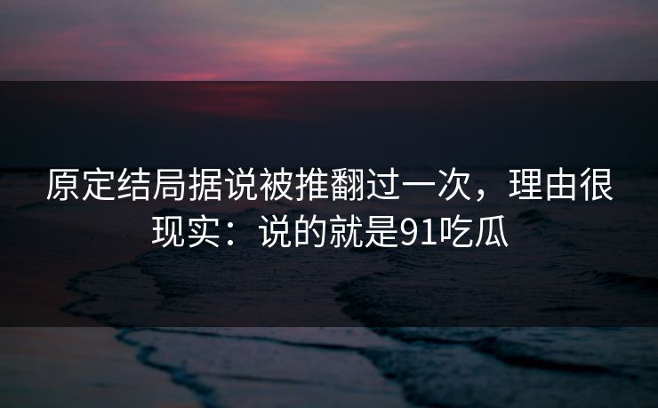 原定结局据说被推翻过一次，理由很现实：说的就是91吃瓜