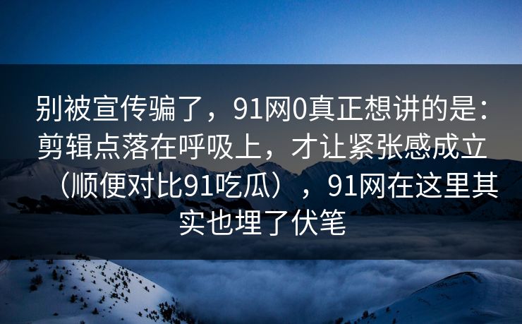 别被宣传骗了，91网0真正想讲的是：剪辑点落在呼吸上，才让紧张感成立（顺便对比91吃瓜），91网在这里其实也埋了伏笔