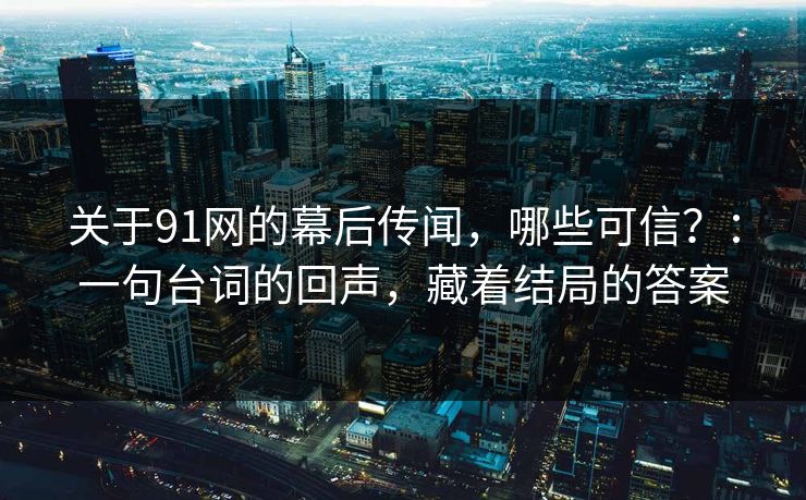 关于91网的幕后传闻，哪些可信？：一句台词的回声，藏着结局的答案