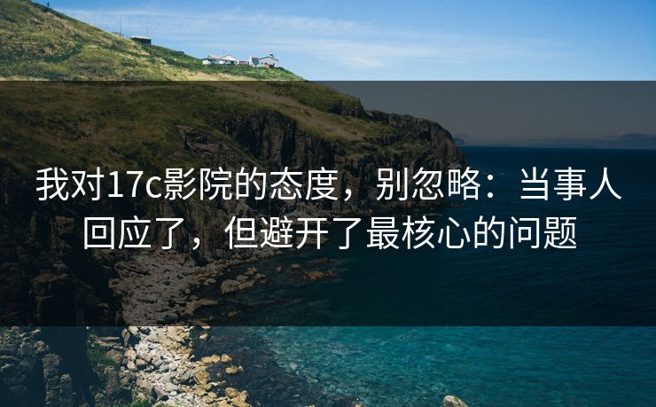 我对17c影院的态度，别忽略：当事人回应了，但避开了最核心的问题