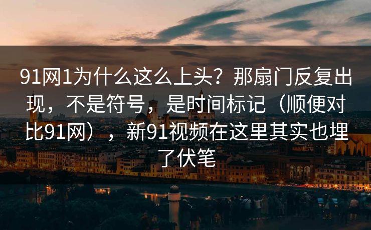 91网1为什么这么上头？那扇门反复出现，不是符号，是时间标记（顺便对比91网），新91视频在这里其实也埋了伏笔