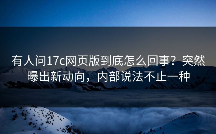 有人问17c网页版到底怎么回事？突然曝出新动向，内部说法不止一种