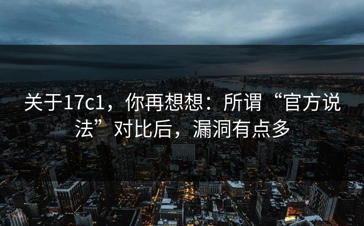 关于17c1，你再想想：所谓“官方说法”对比后，漏洞有点多