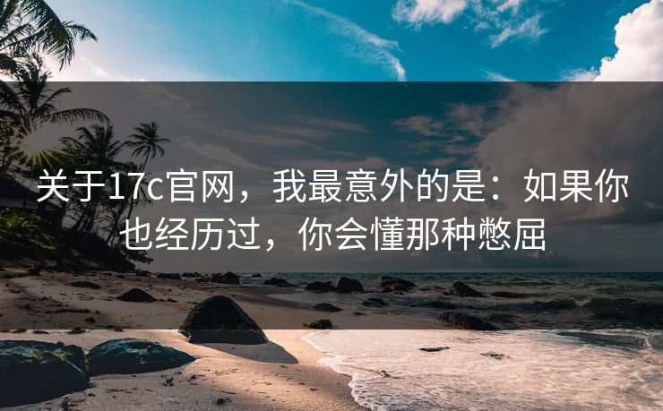 关于17c官网，我最意外的是：如果你也经历过，你会懂那种憋屈