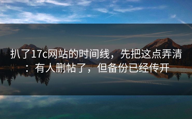 扒了17c网站的时间线，先把这点弄清：有人删帖了，但备份已经传开