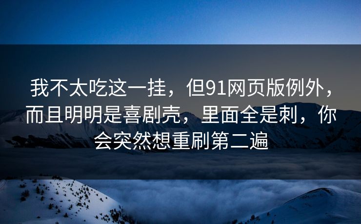 我不太吃这一挂，但91网页版例外，而且明明是喜剧壳，里面全是刺，你会突然想重刷第二遍