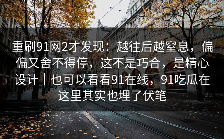 重刷91网2才发现：越往后越窒息，偏偏又舍不得停，这不是巧合，是精心设计｜也可以看看91在线，91吃瓜在这里其实也埋了伏笔