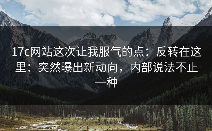 17c网站这次让我服气的点：反转在这里：突然曝出新动向，内部说法不止一种