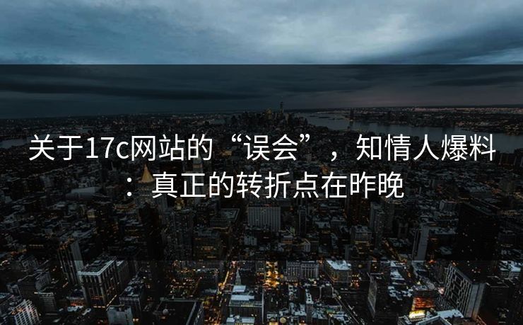 关于17c网站的“误会”，知情人爆料：真正的转折点在昨晚