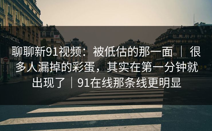 聊聊新91视频：被低估的那一面 ｜ 很多人漏掉的彩蛋，其实在第一分钟就出现了｜91在线那条线更明显