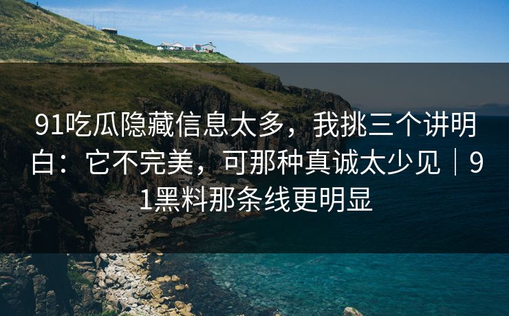 91吃瓜隐藏信息太多，我挑三个讲明白：它不完美，可那种真诚太少见｜91黑料那条线更明显