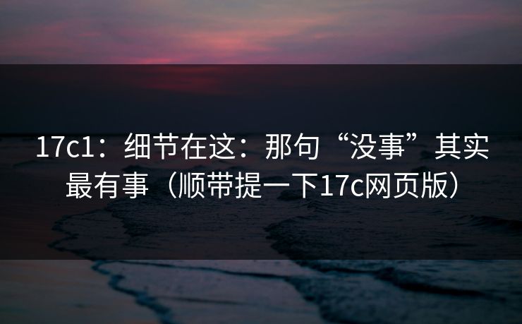 17c1：细节在这：那句“没事”其实最有事（顺带提一下17c网页版）