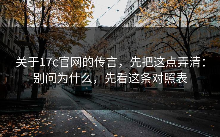关于17c官网的传言，先把这点弄清：别问为什么，先看这条对照表