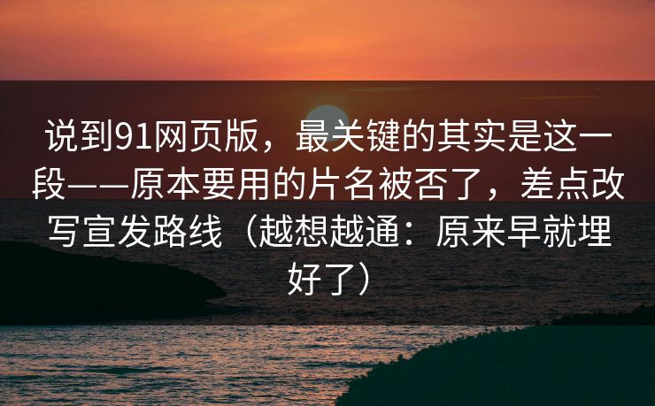 说到91网页版，最关键的其实是这一段——原本要用的片名被否了，差点改写宣发路线（越想越通：原来早就埋好了）