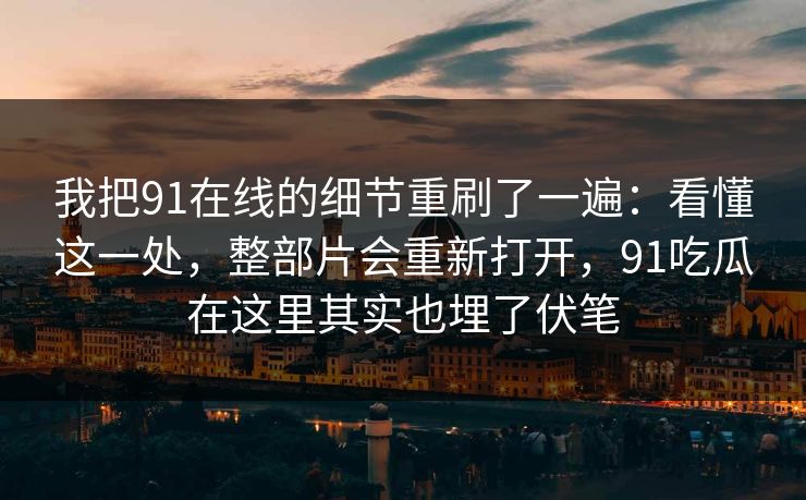 我把91在线的细节重刷了一遍:看懂这一处,整部片会重新打开,91吃瓜在这里其实也埋了伏笔 我把91在线的细节重刷了一遍:看懂这一处,整部片会重新打开,91吃瓜在这里其实也埋了伏笔
