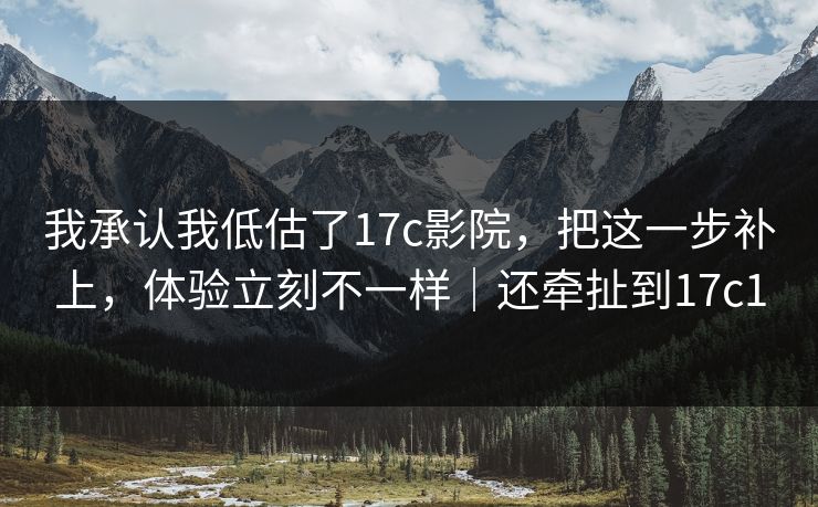 我承认我低估了17c影院，把这一步补上，体验立刻不一样｜还牵扯到17c1