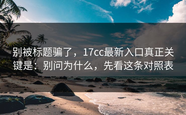 别被标题骗了，17cc最新入口真正关键是：别问为什么，先看这条对照表