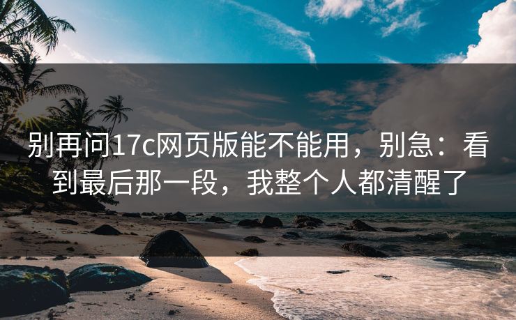 别再问17c网页版能不能用，别急：看到最后那一段，我整个人都清醒了