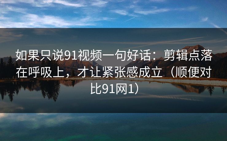 如果只说91视频一句好话：剪辑点落在呼吸上，才让紧张感成立（顺便对比91网1）