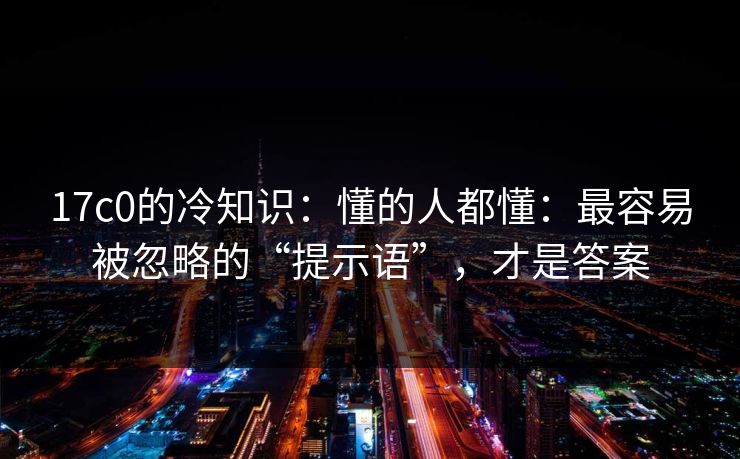 17c0的冷知识：懂的人都懂：最容易被忽略的“提示语”，才是答案