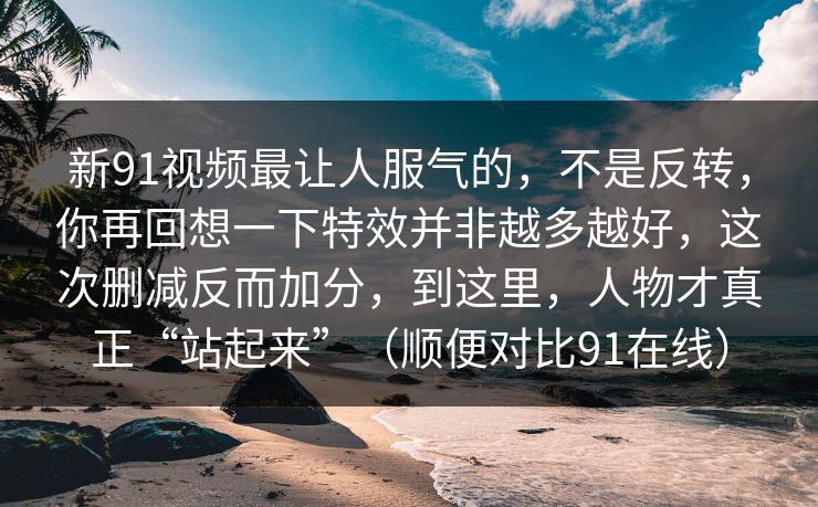 新91视频最让人服气的，不是反转，你再回想一下特效并非越多越好，这次删减反而加分，到这里，人物才真正“站起来”（顺便对比91在线）