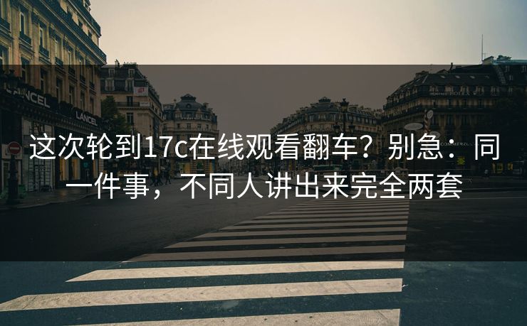 这次轮到17c在线观看翻车？别急：同一件事，不同人讲出来完全两套