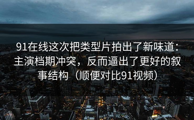 91在线这次把类型片拍出了新味道：主演档期冲突，反而逼出了更好的叙事结构（顺便对比91视频）