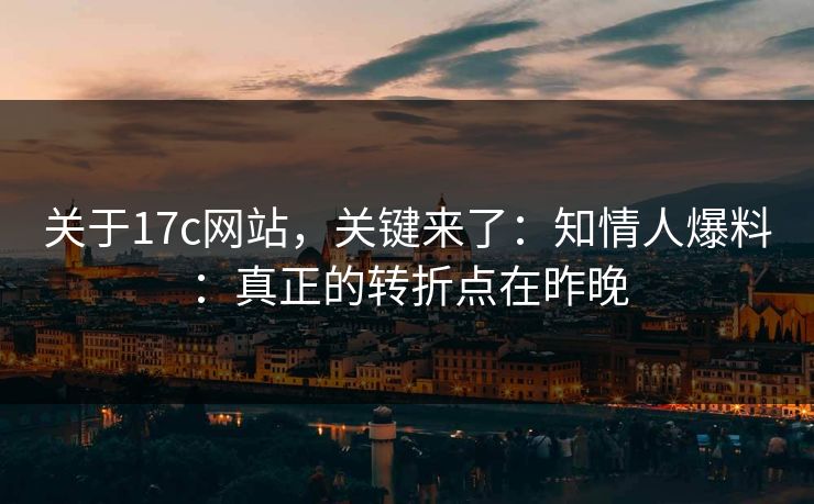 关于17c网站，关键来了：知情人爆料：真正的转折点在昨晚