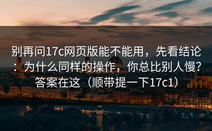 别再问17c网页版能不能用，先看结论：为什么同样的操作，你总比别人慢？答案在这（顺带提一下17c1）