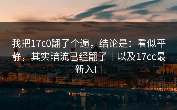 我把17c0翻了个遍，结论是：看似平静，其实暗流已经翻了｜以及17cc最新入口