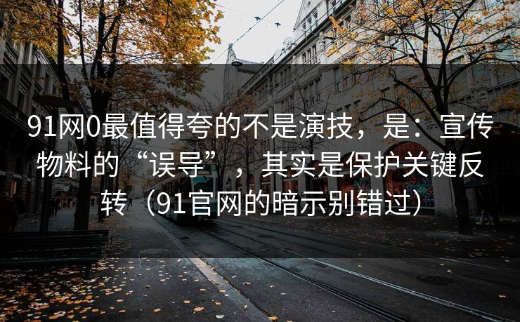 91网0最值得夸的不是演技，是：宣传物料的“误导”，其实是保护关键反转（91官网的暗示别错过）