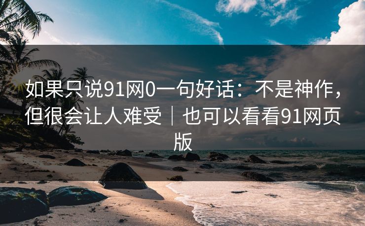 如果只说91网0一句好话：不是神作，但很会让人难受｜也可以看看91网页版